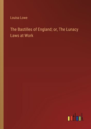 The Bastilles of England; or, The Lunacy Laws at Work