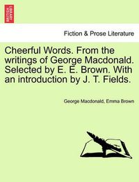 Cover image for Cheerful Words. from the Writings of George MacDonald. Selected by E. E. Brown. with an Introduction by J. T. Fields.