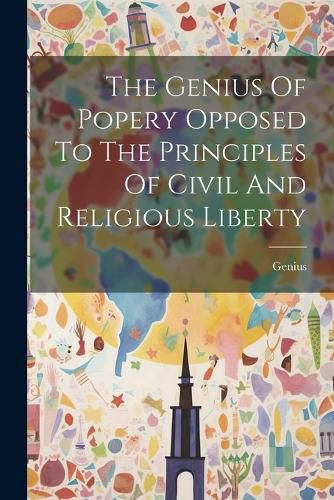 Cover image for The Genius Of Popery Opposed To The Principles Of Civil And Religious Liberty