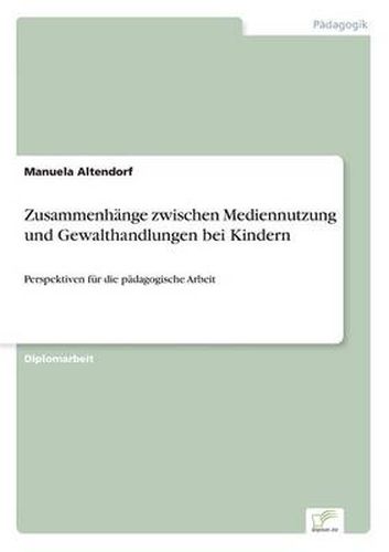 Cover image for Zusammenhange zwischen Mediennutzung und Gewalthandlungen bei Kindern: Perspektiven fur die padagogische Arbeit