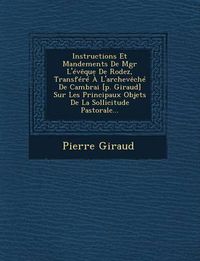 Cover image for Instructions Et Mandements de Mgr L'Eveque de Rodez, Transfere A L'Archeveche de Cambrai [P. Giraud] Sur Les Principaux Objets de La Sollicitude Pastorale...