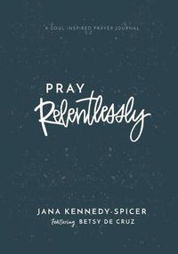 Cover image for Pray Relentlessly: A Soul Inspired Prayer Journal