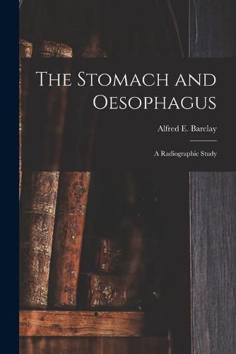 Cover image for The Stomach and Oesophagus [microform]: a Radiographic Study