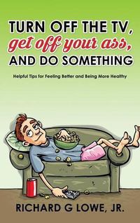 Cover image for Turn off Your Television, Get off Your Ass, and Do Something: Helpful Tips for Feeling Better and Being More Healthy