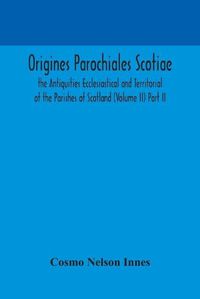 Cover image for Origines Parochiales Scotiae. the Antiquities Ecclesiastical and Territorial of the Parishes of Scotland (Volume II) Part II.