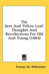 Cover image for The Sere and Yellow Leaf: Thoughts and Recollections for Old and Young (1884)