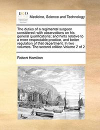 Cover image for The Duties of a Regimental Surgeon Considered: With Observations on His General Qualifications; And Hints Relative to a More Respectable Practice, and Better Regulation of That Department. in Two Volumes. the Second Edition Volume 2 of 2