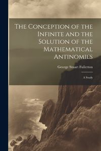 Cover image for The Conception of the Infinite and the Solution of the Mathematical Antinomies [microform]