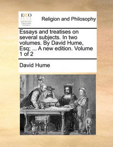 Cover image for Essays and Treatises on Several Subjects. in Two Volumes. by David Hume, Esq; ... a New Edition. Volume 1 of 2