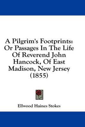 Cover image for A Pilgrim's Footprints: Or Passages in the Life of Reverend John Hancock, of East Madison, New Jersey (1855)