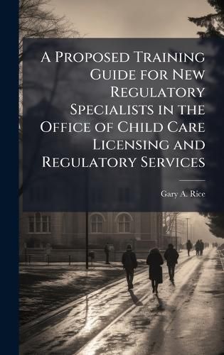 Cover image for A Proposed Training Guide for New Regulatory Specialists in the Office of Child Care Licensing and Regulatory Services