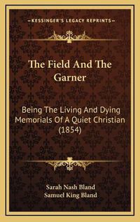 Cover image for The Field and the Garner: Being the Living and Dying Memorials of a Quiet Christian (1854)