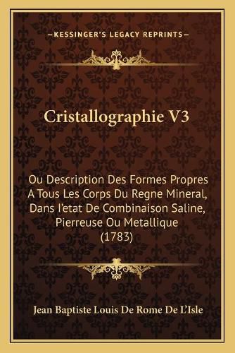 Cristallographie V3: Ou Description Des Formes Propres a Tous Les Corps Du Regne Mineral, Dans I'etat de Combinaison Saline, Pierreuse Ou Metallique (1783)