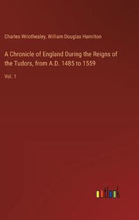 Cover image for A Chronicle of England During the Reigns of the Tudors, from A.D. 1485 to 1559