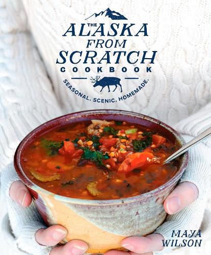 The Alaska from Scratch Cookbook: Seasonal, Scenic, Homemade