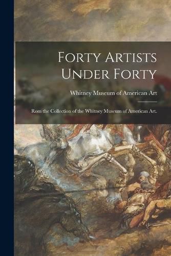 Cover image for Forty Artists Under Forty: Rom the Collection of the Whitney Museum of American Art.