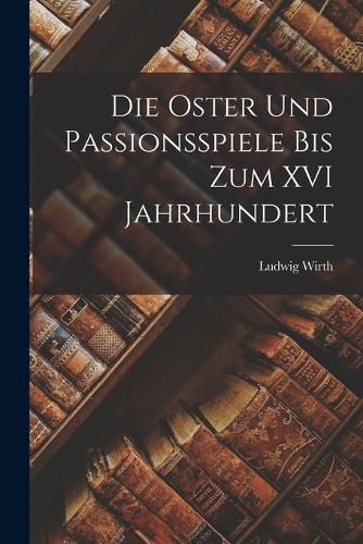 Cover image for Die Oster und Passionsspiele bis Zum XVI Jahrhundert