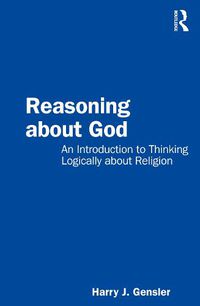 Cover image for Reasoning about God: An Introduction to Thinking Logically about Religion