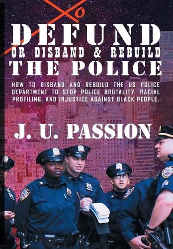 Cover image for To Defund Or Disband and Rebuild The Police: How to disband and rebuild the police department to stop police brutality, racial profiling, and racial discrimination