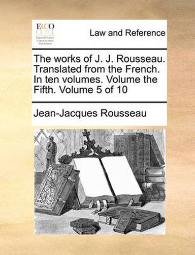 Cover image for The Works of J. J. Rousseau. Translated from the French. in Ten Volumes. Volume the Fifth. Volume 5 of 10