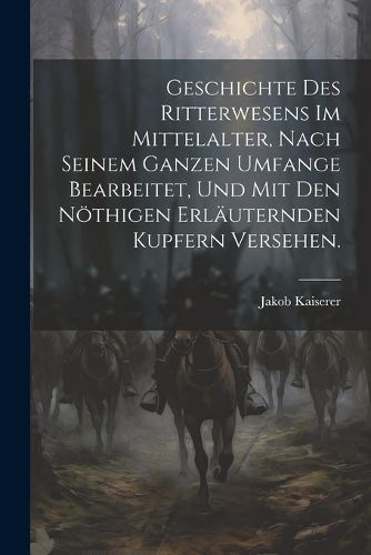 Cover image for Geschichte des Ritterwesens im Mittelalter, nach seinem ganzen Umfange bearbeitet, und mit den noethigen erlaeuternden Kupfern versehen.