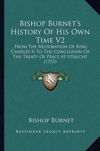 Bishop Burnet's History of His Own Time V2: From the Restoration of King Charles II to the Conclusion of the Treaty of Peace at Utrecht (1753)