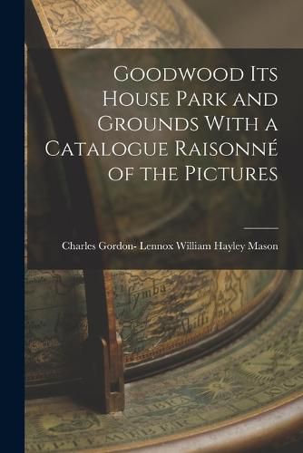 Goodwood its House Park and Grounds With a Catalogue Raisonne of the Pictures