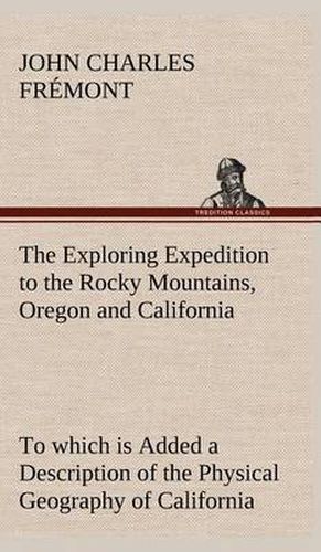 The Exploring Expedition to the Rocky Mountains, Oregon and California To which is Added a Description of the Physical Geography of California, with Recent Notices of the Gold Region from the Latest and Most Authentic Sources