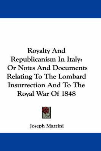 Cover image for Royalty and Republicanism in Italy: Or Notes and Documents Relating to the Lombard Insurrection and to the Royal War of 1848