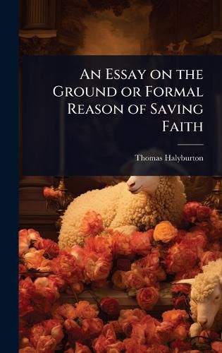Cover image for An Essay on the Ground or Formal Reason of Saving Faith