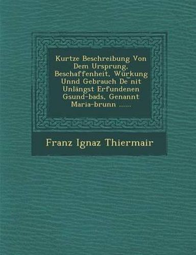 Kurtze Beschreibung Von Dem Ursprung, Beschaffenheit, Wurkung Unnd Gebrauch de Nit Unlangst Erfundenen Gsund-Bads, Genannt Maria-Brunn ......