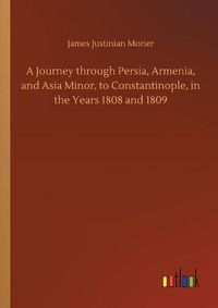 Cover image for A Journey through Persia, Armenia, and Asia Minor, to Constantinople, in the Years 1808 and 1809