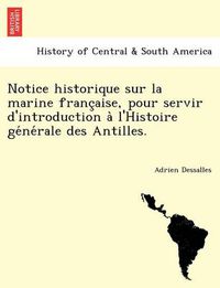 Cover image for Notice Historique Sur La Marine Franc Aise, Pour Servir D'Introduction A L'Histoire GE Ne Rale Des Antilles.