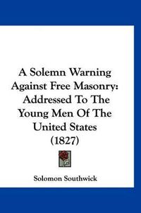 Cover image for A Solemn Warning Against Free Masonry: Addressed to the Young Men of the United States (1827)