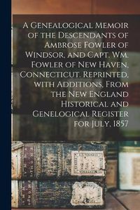 Cover image for A Genealogical Memoir of the Descendants of Ambrose Fowler of Windsor, and Capt. Wm. Fowler of New Haven, Connecticut. Reprinted, With Additions, From the New England Historical and Genelogical Register for July, 1857