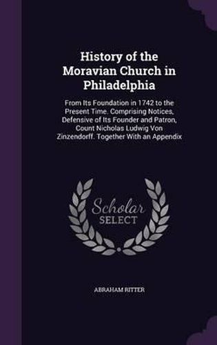 History of the Moravian Church in Philadelphia: From Its Foundation in 1742 to the Present Time. Comprising Notices, Defensive of Its Founder and Patron, Count Nicholas Ludwig Von Zinzendorff. Together with an Appendix