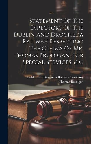 Cover image for Statement Of The Directors Of The Dublin And Drogheda Railway Respecting The Claims Of Mr. Thomas Brodigan, For Special Services, & C