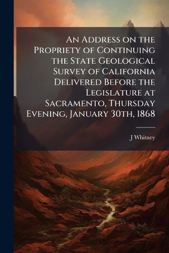 Cover image for An Address on the Propriety of Continuing the State Geological Survey of California Delivered Before the Legislature at Sacramento, Thursday Evening, January 30th, 1868