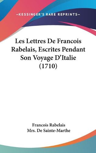Cover image for Les Lettres De Francois Rabelais, Escrites Pendant Son Voyage D'Italie (1710)