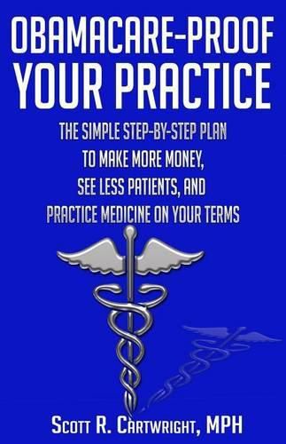 Cover image for Obamacare-Proof Your Practice: The Simple Step-by-Step Plan to Make More Money, See Less Patients, and Practice Medicine on Your Terms