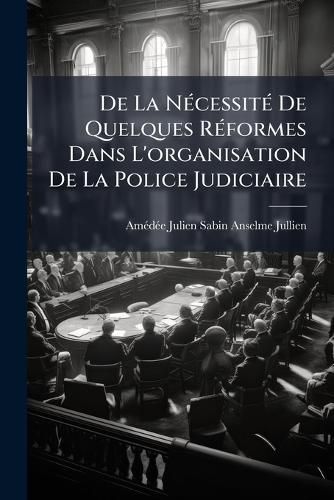 Cover image for de La Ncessit de Quelques Rformes Dans L'Organisation de La Police Judiciaire