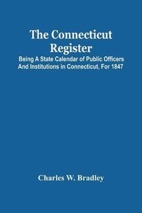 Cover image for The Connecticut Register; Being A State Calendar Of Public Officers And Institutions In Connecticut, For 1847