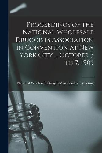 Proceedings of the National Wholesale Druggists Association in Convention at New York City ... October 3 to 7, 1905