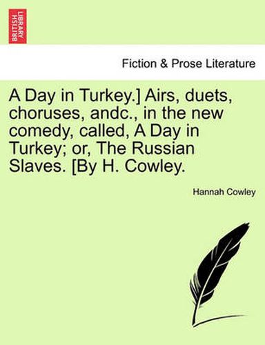 Cover image for A Day in Turkey.] Airs, Duets, Choruses, Andc., in the New Comedy, Called, a Day in Turkey; Or, the Russian Slaves. [By H. Cowley.