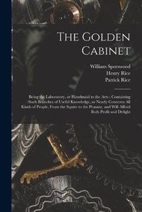 Cover image for The Golden Cabinet: Being the Laboratory, or Handmaid to the Arts: Containing Such Branches of Useful Knowledge, as Nearly Concerns All Kinds of People, From the Squire to the Peasant, and Will Afford Both Profit and Delight