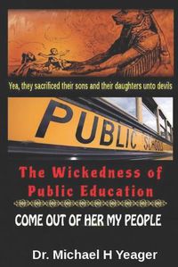 Cover image for The Wickedness of Public Education: Come Out of Her My People