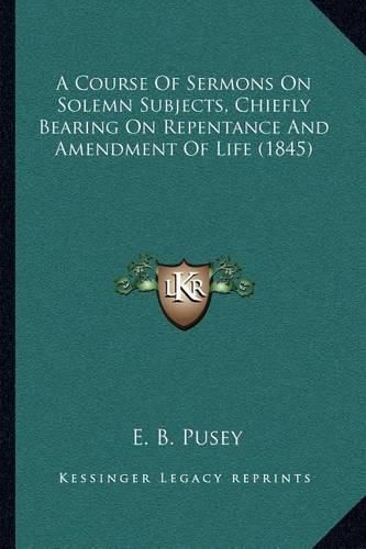 Cover image for A Course of Sermons on Solemn Subjects, Chiefly Bearing on Repentance and Amendment of Life (1845)
