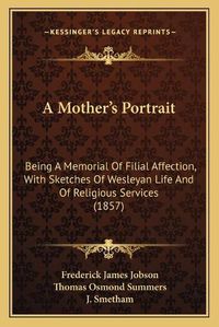 Cover image for A Mother's Portrait a Mother's Portrait: Being a Memorial of Filial Affection, with Sketches of Weslebeing a Memorial of Filial Affection, with Sketches of Wesleyan Life and of Religious Services (1857) Yan Life and of Religious Services (1857)