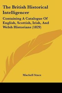 Cover image for The British Historical Intelligencer: Containing A Catalogue Of English, Scottish, Irish, And Welsh Historians (1829)