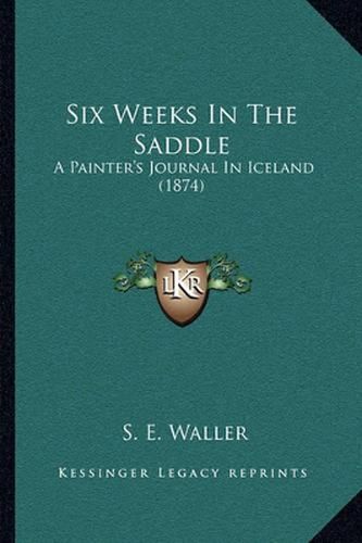 Cover image for Six Weeks in the Saddle: A Painter's Journal in Iceland (1874)